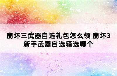 崩坏三武器自选礼包怎么领 崩坏3新手武器自选箱选哪个